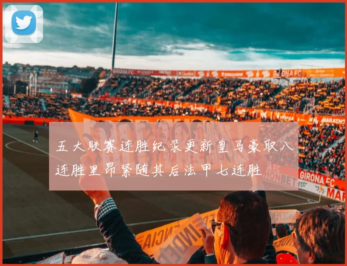 五大联赛连胜纪录更新皇马豪取八连胜里昂紧随其后法甲七连胜