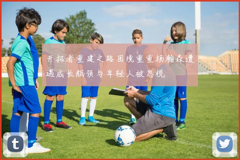 开拓者重建之路困境重重杨瀚森遭遇成长瓶颈与年轻人被忽视