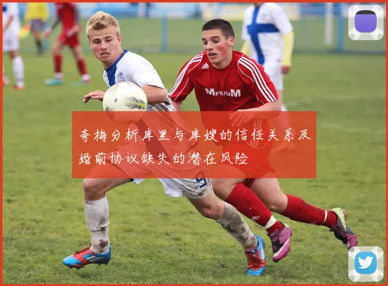 夸梅分析库里与库嫂的信任关系及婚前协议缺失的潜在风险