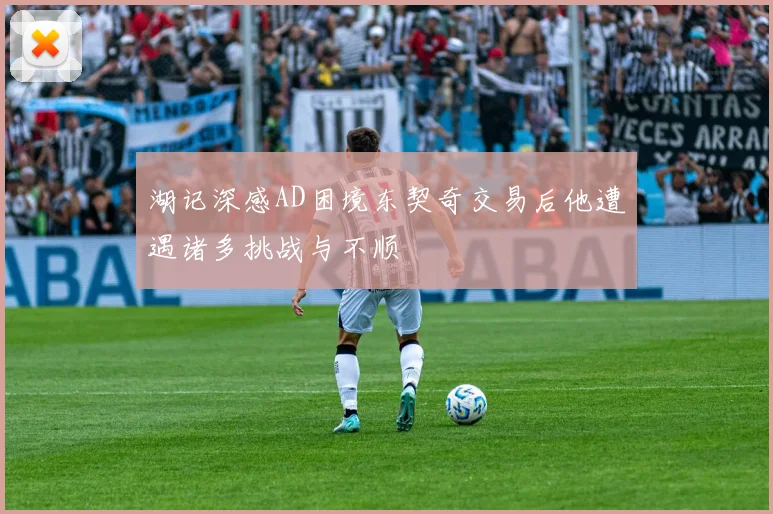 湖记深感AD困境东契奇交易后他遭遇诸多挑战与不顺