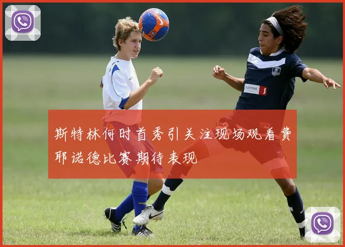 斯特林何时首秀引关注现场观看费耶诺德比赛期待表现