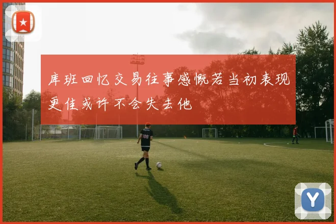 库班回忆交易往事感慨若当初表现更佳或许不会失去他