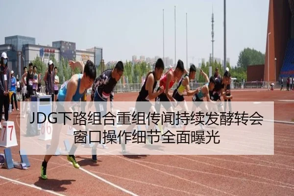 JDG下路组合重组传闻持续发酵转会窗口操作细节全面曝光 | huobosports